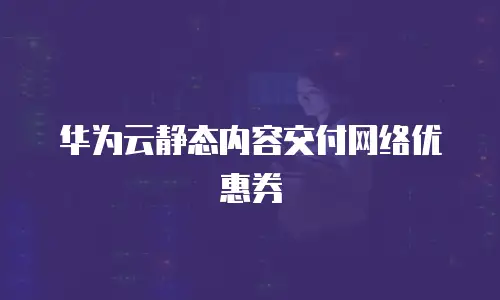 华为云静态内容交付网络优惠券