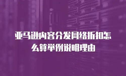 亚马逊内容分发网络折扣怎么算举例说明理由