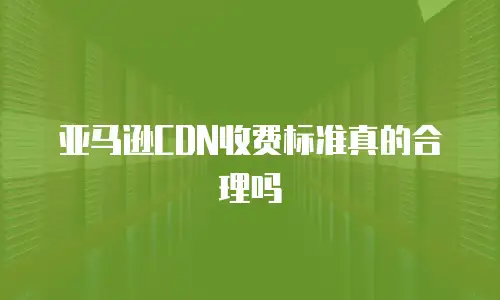 亚马逊CDN收费标准真的合理吗
