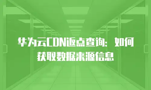 华为云CDN返点查询：如何获取数据来源信息