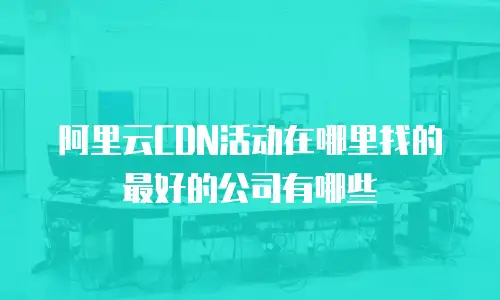阿里云CDN活动在哪里找的最好的公司有哪些