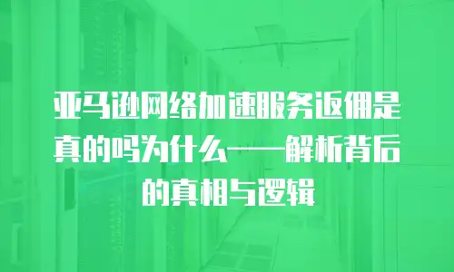 亚马逊网络加速服务返佣是真的吗为什么——解析背后的真相与逻辑