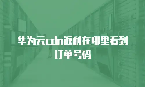 华为云cdn返利在哪里看到订单号码