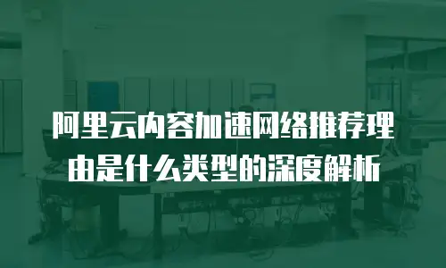 阿里云内容加速网络推荐理由是什么类型的深度解析