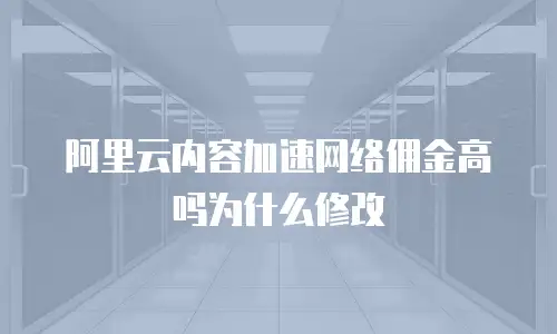 阿里云内容加速网络佣金高吗为什么修改