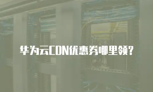 华为云CDN优惠券哪里领？