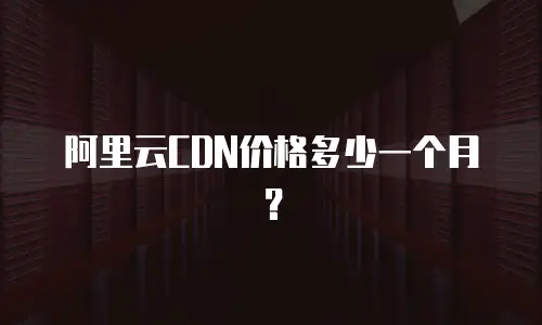阿里云CDN价格多少一个月？