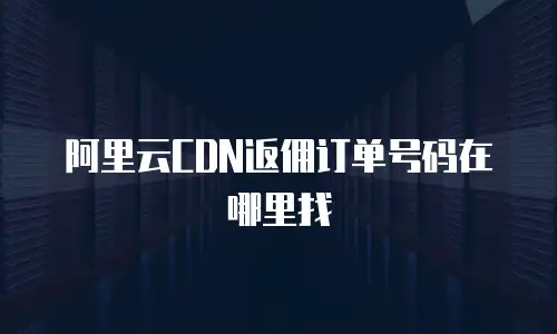阿里云CDN返佣订单号码在哪里找