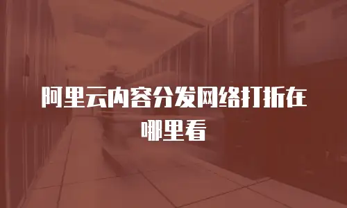 阿里云内容分发网络打折在哪里看