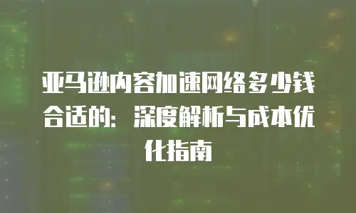 亚马逊内容加速网络多少钱合适的：深度解析与成本优化指南