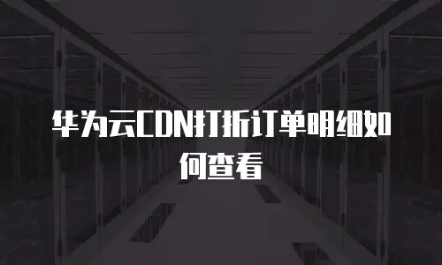 华为云CDN打折订单明细如何查看