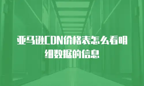 亚马逊CDN价格表怎么看明细数据的信息
