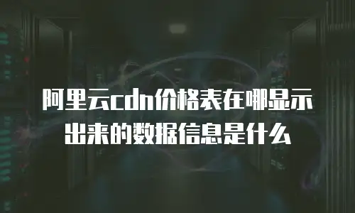 阿里云CDN价格表在哪显示出来的数据信息是什么