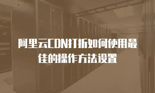 阿里云CDN打折如何使用最佳的操作方法设置