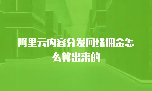 阿里云内容分发网络佣金怎么算出来的