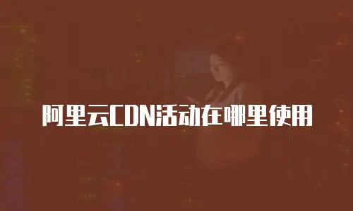 阿里云CDN活动在哪里使用