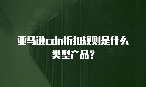 亚马逊cdn折扣规则是什么类型产品？