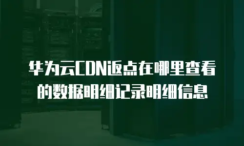 华为云CDN返点在哪里查看的数据明细记录明细信息