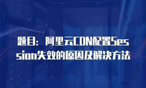 题目：阿里云CDN配置Session失效的原因及解决方法