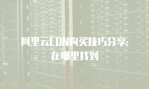 阿里云CDN购买技巧分享：在哪里找到