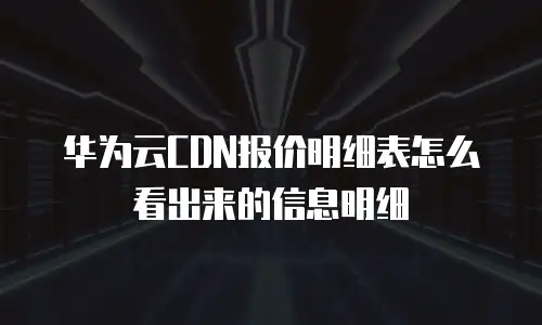 华为云CDN报价明细表怎么看出来的信息明细