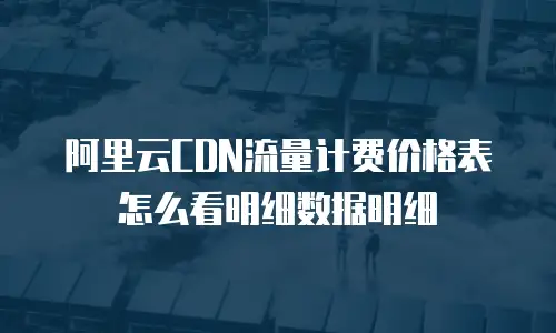 阿里云CDN流量计费价格表怎么看明细数据明细