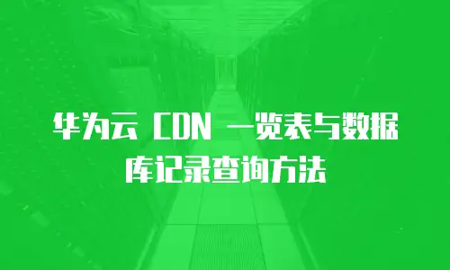 华为云 CDN 一览表与数据库记录查询方法