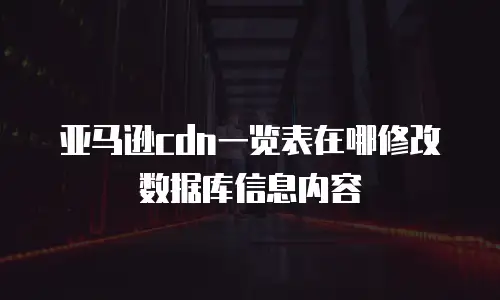 亚马逊cdn一览表在哪修改数据库信息内容