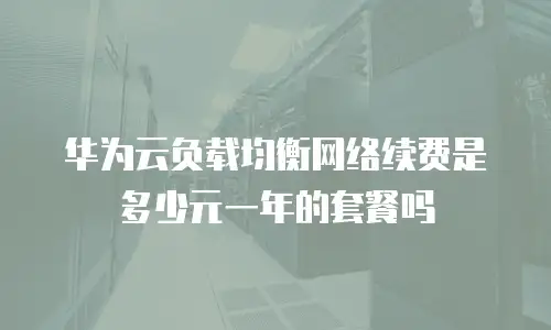 华为云负载均衡网络续费是多少元一年的套餐吗
