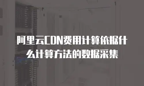 阿里云CDN费用计算依据什么计算方法的数据采集