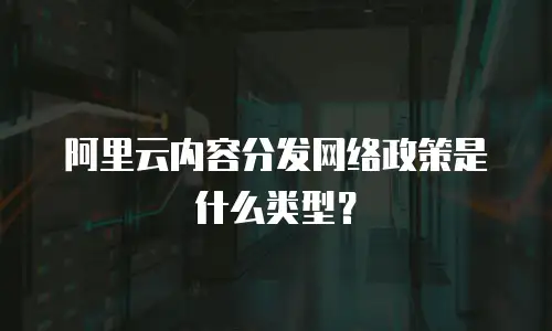 阿里云内容分发网络政策是什么类型？