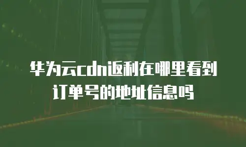 华为云CDN返利在哪里看到订单号的地址信息吗