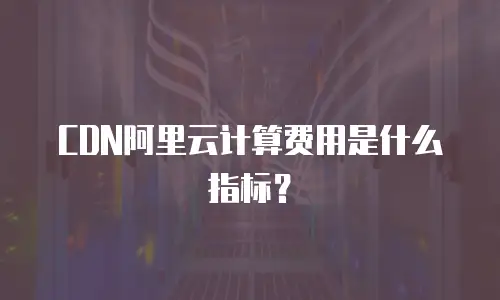 CDN阿里云计算费用是什么指标？