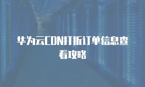 华为云CDN打折订单信息查看攻略
