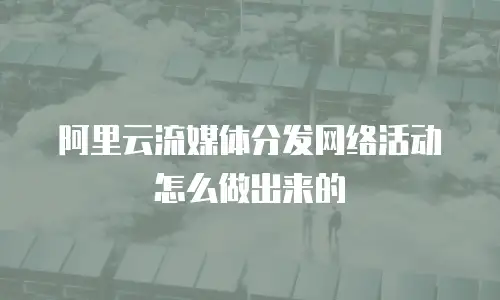 阿里云流媒体分发网络活动怎么做出来的
