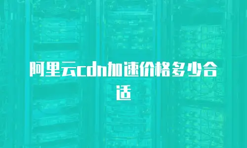 阿里云cdn加速价格多少合适