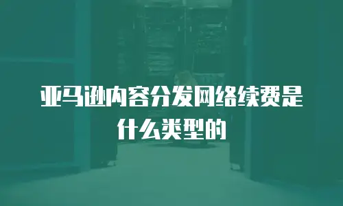 亚马逊内容分发网络续费是什么类型的