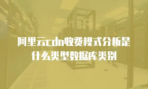 阿里云CDN收费模式分析是什么类型数据库类别