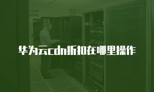 华为云cdn折扣在哪里操作