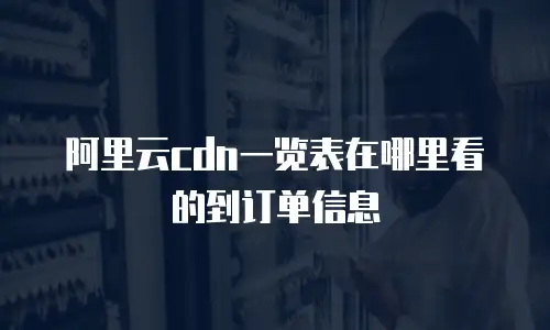阿里云cdn一览表在哪里看的到订单信息
