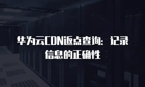 华为云CDN返点查询：记录信息的正确性