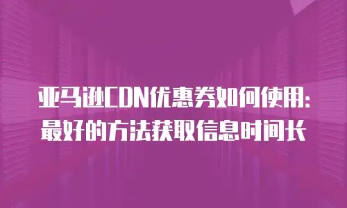 亚马逊CDN优惠券如何使用：最好的方法获取信息时间长