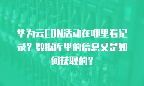 华为云CDN活动在哪里看记录？数据库里的信息又是如何获取的？