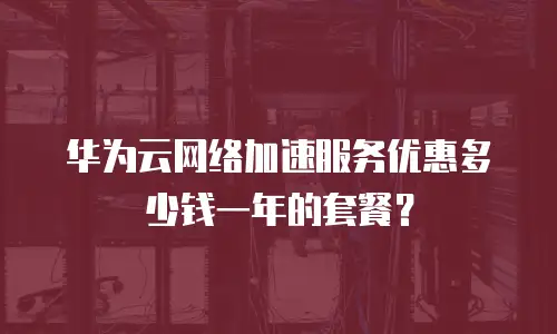 华为云网络加速服务优惠多少钱一年的套餐？