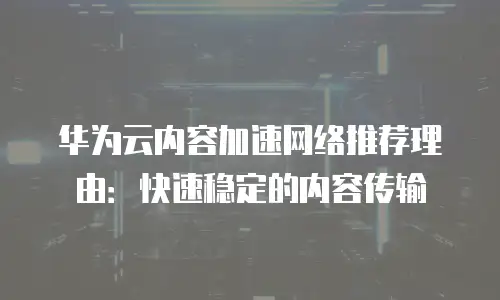 华为云内容加速网络推荐理由：快速稳定的内容传输