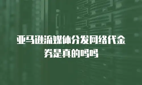 亚马逊流媒体分发网络代金券是真的吗吗