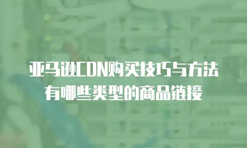 亚马逊CDN购买技巧与方法有哪些类型的商品链接