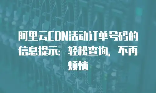 阿里云CDN活动订单号码的信息提示：轻松查询，不再烦恼