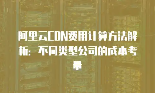 阿里云CDN费用计算方法解析：不同类型公司的成本考量
