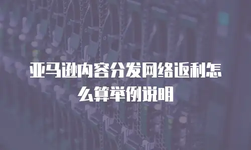 亚马逊内容分发网络返利怎么算举例说明